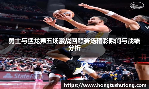 勇士与猛龙第五场激战回顾赛场精彩瞬间与战绩分析